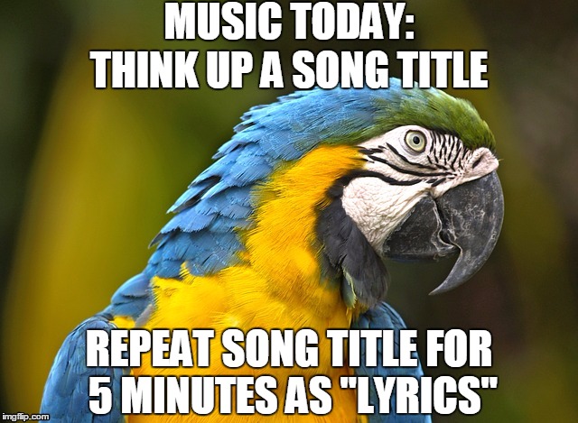 Lame songs; lame songs everywhere | MUSIC TODAY: THINK UP A SONG TITLE REPEAT SONG TITLE FOR 5 MINUTES AS "LYRICS" | image tagged in music | made w/ Imgflip meme maker