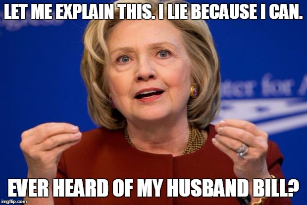 Hillary Clinton | LET ME EXPLAIN THIS. I LIE BECAUSE I CAN. EVER HEARD OF MY HUSBAND BILL? | image tagged in hillary clinton,election 2016,memes,road to whitehouse campaine,politics | made w/ Imgflip meme maker
