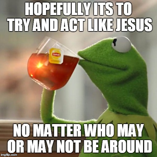 But That's None Of My Business Meme | HOPEFULLY ITS TO TRY AND ACT LIKE JESUS NO MATTER WHO MAY OR MAY NOT BE AROUND | image tagged in memes,but thats none of my business,kermit the frog | made w/ Imgflip meme maker