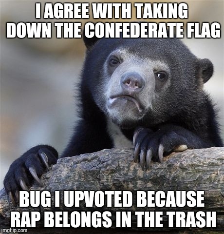 Confession Bear Meme | I AGREE WITH TAKING DOWN THE CONFEDERATE FLAG BUG I UPVOTED BECAUSE RAP BELONGS IN THE TRASH | image tagged in memes,confession bear | made w/ Imgflip meme maker