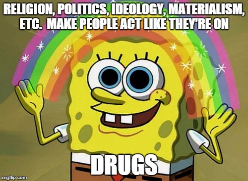 Imagination Spongebob | RELIGION, POLITICS, IDEOLOGY, MATERIALISM, ETC.  MAKE PEOPLE ACT LIKE THEY'RE ON DRUGS | image tagged in memes,imagination spongebob | made w/ Imgflip meme maker