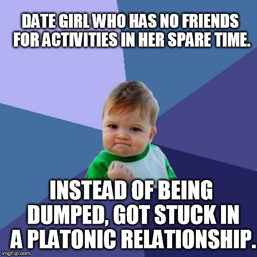Success Kid Meme | DATE GIRL WHO HAS NO FRIENDS FOR ACTIVITIES IN HER SPARE TIME. INSTEAD OF BEING DUMPED, GOT STUCK IN A PLATONIC RELATIONSHIP. | image tagged in memes,success kid | made w/ Imgflip meme maker