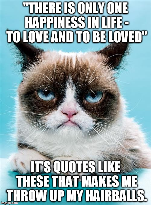 Grumpy Cat | "THERE IS ONLY ONE HAPPINESS IN LIFE - TO LOVE AND TO BE LOVED" IT'S QUOTES LIKE THESE THAT MAKES ME THROW UP MY HAIRBALLS. | image tagged in grumpy cat | made w/ Imgflip meme maker