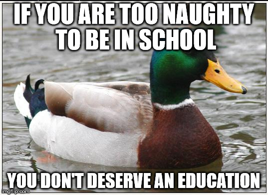 Actual Advice Mallard | IF YOU ARE TOO NAUGHTY TO BE IN SCHOOL YOU DON'T DESERVE AN EDUCATION | image tagged in memes,actual advice mallard | made w/ Imgflip meme maker