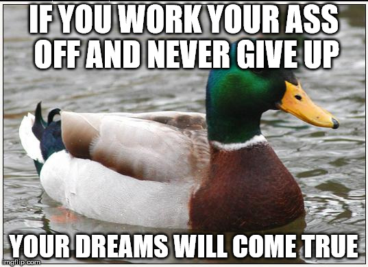 Actual Advice Mallard Meme | IF YOU WORK YOUR ASS OFF AND NEVER GIVE UP YOUR DREAMS WILL COME TRUE | image tagged in memes,actual advice mallard | made w/ Imgflip meme maker