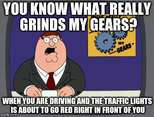 Peter Griffin News | YOU KNOW WHAT REALLY GRINDS MY GEARS? WHEN YOU ARE DRIVING AND THE TRAFFIC LIGHTS IS ABOUT TO GO RED RIGHT IN FRONT OF YOU | image tagged in memes,peter griffin news | made w/ Imgflip meme maker