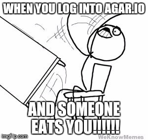 Agar.io!!!!!! | WHEN YOU LOG INTO AGAR.IO AND SOMEONE EATS YOU!!!!!! | image tagged in funny memes | made w/ Imgflip meme maker