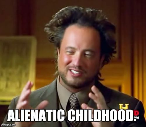 Ancient Aliens Meme | ALIENATIC CHILDHOOD. | image tagged in memes,ancient aliens | made w/ Imgflip meme maker