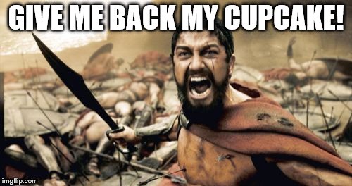 Sparta Leonidas | GIVE ME BACK MY CUPCAKE! | image tagged in memes,sparta leonidas | made w/ Imgflip meme maker