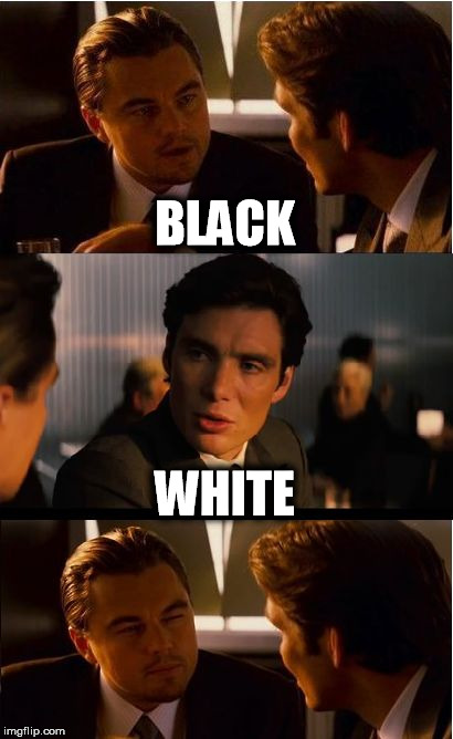 Colors? | BLACK WHITE | image tagged in memes,inception,black girl wat,white,black | made w/ Imgflip meme maker