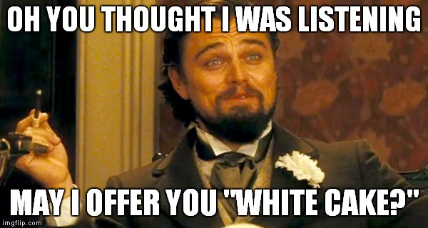 White Cake | OH YOU THOUGHT I WAS LISTENING MAY I OFFER YOU "WHITE CAKE?" | image tagged in django unchained | made w/ Imgflip meme maker