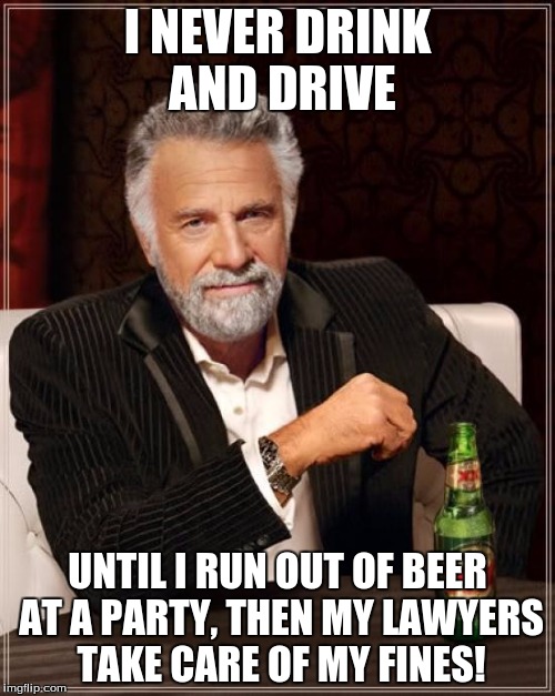 The Most Interesting Man In The World | I NEVER DRINK AND DRIVE UNTIL I RUN OUT OF BEER AT A PARTY, THEN MY LAWYERS TAKE CARE OF MY FINES! | image tagged in memes,the most interesting man in the world | made w/ Imgflip meme maker