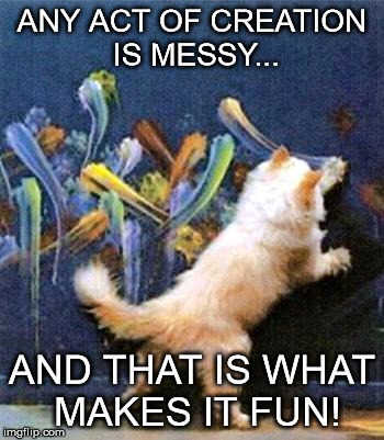 catpaint | ANY ACT OF CREATION IS MESSY... AND THAT IS WHAT MAKES IT FUN! | image tagged in catpaint | made w/ Imgflip meme maker