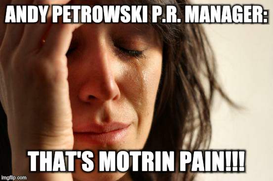 First World Problems Meme | ANDY PETROWSKI P.R. MANAGER: THAT'S MOTRIN PAIN!!! | image tagged in memes,first world problems | made w/ Imgflip meme maker