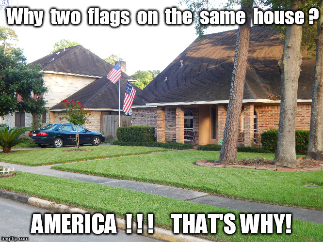 America, That's why! | Why  two  flags  on  the  same  house ? AMERICA  ! ! !    THAT'S WHY! | image tagged in america,american flag,usa | made w/ Imgflip meme maker