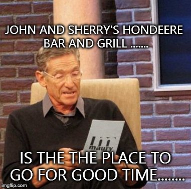 Maury Lie Detector | JOHN AND SHERRY'S HONDEERE BAR AND GRILL
....... IS THE THE PLACE TO GO FOR GOOD TIME........ | image tagged in memes,maury lie detector | made w/ Imgflip meme maker