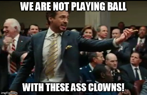 ass clowns | WE ARE NOT PLAYING BALL WITH THESE ASS CLOWNS! | image tagged in stark,robert downey jr,iron man 2 | made w/ Imgflip meme maker