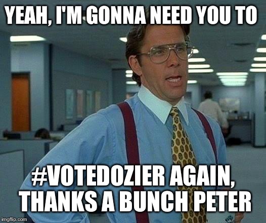 That Would Be Great | YEAH, I'M GONNA NEED YOU TO #VOTEDOZIER AGAIN, THANKS A BUNCH PETER | image tagged in memes,that would be great | made w/ Imgflip meme maker