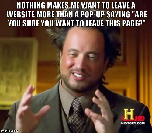 Ancient Aliens | NOTHING MAKES ME WANT TO LEAVE A WEBSITE MORE THAN A POP-UP SAYING "ARE YOU SURE YOU WANT TO LEAVE THIS PAGE?" | image tagged in memes,ancient aliens | made w/ Imgflip meme maker