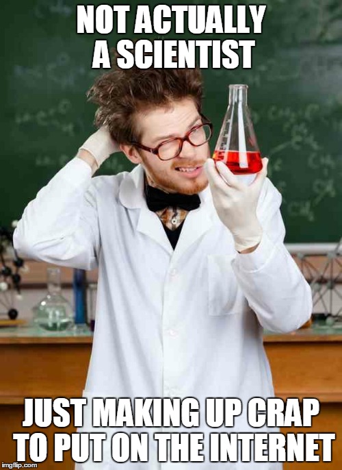Stupid Scientist | NOT ACTUALLY A SCIENTIST JUST MAKING UP CRAP TO PUT ON THE INTERNET | image tagged in stupid scientist | made w/ Imgflip meme maker