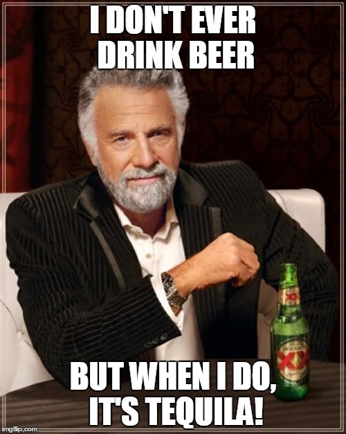 The Most Interesting Man In The World Meme | I DON'T EVER DRINK BEER BUT WHEN I DO, IT'S TEQUILA! | image tagged in memes,the most interesting man in the world | made w/ Imgflip meme maker