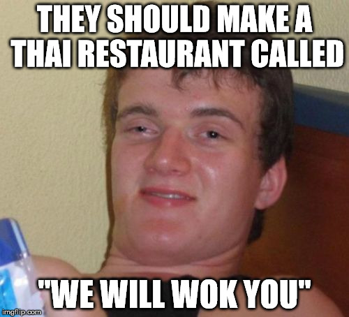 10 Guy Meme | THEY SHOULD MAKE A THAI RESTAURANT CALLED "WE WILL WOK YOU" | image tagged in memes,10 guy | made w/ Imgflip meme maker