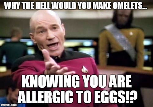 Makes no sense... | WHY THE HELL WOULD YOU MAKE OMELETS... KNOWING YOU ARE ALLERGIC TO EGGS!? | image tagged in memes,picard wtf | made w/ Imgflip meme maker