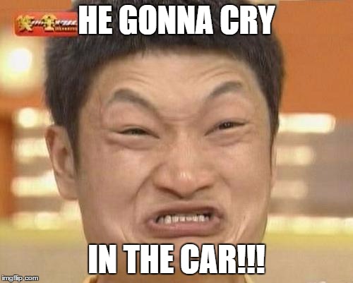 Impossibru Guy Original Meme | HE GONNA CRY IN THE CAR!!! | image tagged in memes,impossibru guy original | made w/ Imgflip meme maker
