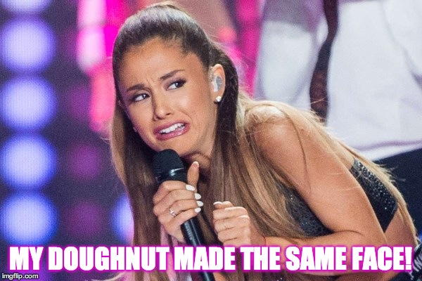 Ariana Grande | MY DOUGHNUT MADE THE SAME FACE! | image tagged in ariana grande | made w/ Imgflip meme maker