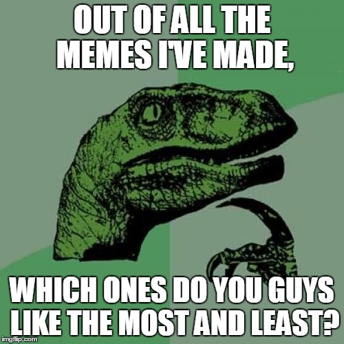 I want to know what I'm good at, and how I can improve | OUT OF ALL THE MEMES I'VE MADE, WHICH ONES DO YOU GUYS LIKE THE MOST AND LEAST? | image tagged in memes,philosoraptor | made w/ Imgflip meme maker