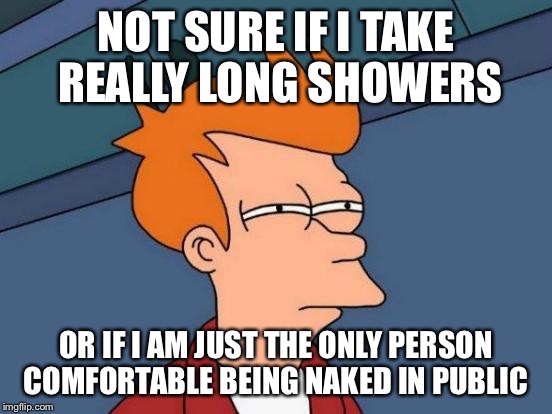 Futurama Fry | NOT SURE IF I TAKE REALLY LONG SHOWERS OR IF I AM JUST THE ONLY PERSON COMFORTABLE BEING NAKED IN PUBLIC | image tagged in memes,futurama fry,AdviceAnimals | made w/ Imgflip meme maker