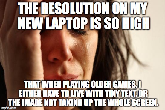 First World Problems Meme | THE RESOLUTION ON MY NEW LAPTOP IS SO HIGH THAT WHEN PLAYING OLDER GAMES, I EITHER HAVE TO LIVE WITH TINY TEXT, OR THE IMAGE NOT TAKING UP T | image tagged in memes,first world problems | made w/ Imgflip meme maker