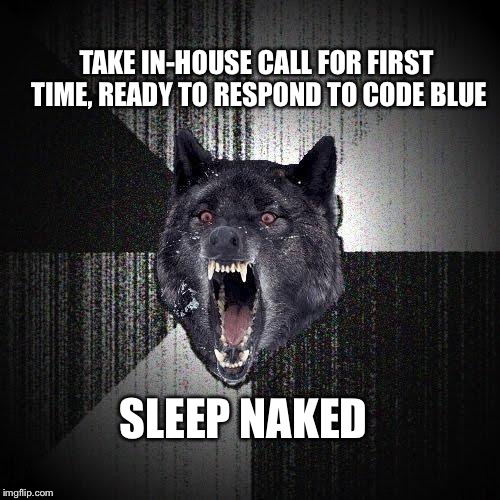 Insanity Wolf | TAKE IN-HOUSE CALL FOR FIRST TIME, READY TO RESPOND TO CODE BLUE SLEEP NAKED | image tagged in memes,insanity wolf | made w/ Imgflip meme maker