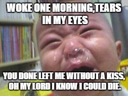 Funny crying baby! | WOKE ONE MORNING,TEARS IN MY EYES YOU DONE LEFT ME WITHOUT A KISS, OH MY LORD I KNOW I COULD DIE. | image tagged in funny crying baby | made w/ Imgflip meme maker