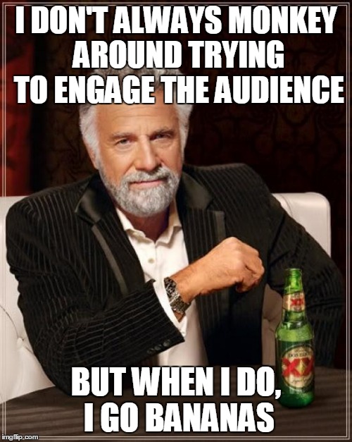The Most Interesting Man In The World Meme | I DON'T ALWAYS MONKEY AROUND TRYING TO ENGAGE THE AUDIENCE BUT WHEN I DO, I GO BANANAS | image tagged in memes,the most interesting man in the world | made w/ Imgflip meme maker