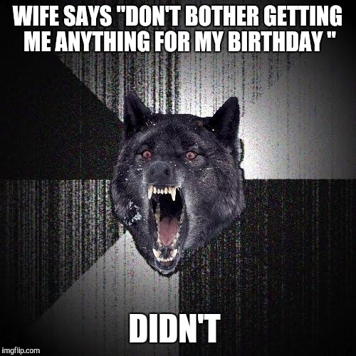 Insanity Wolf Meme | WIFE SAYS "DON'T BOTHER GETTING ME ANYTHING FOR MY BIRTHDAY " DIDN'T | image tagged in memes,insanity wolf,AdviceAnimals | made w/ Imgflip meme maker
