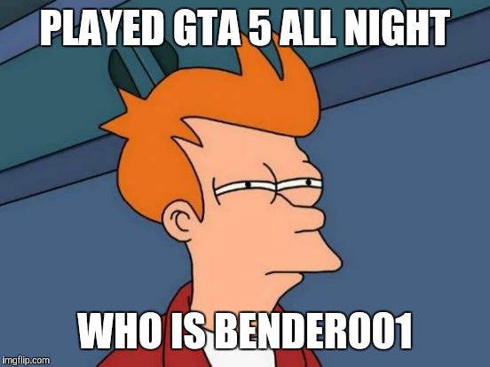 Futurama Fry | PLAYED GTA 5 ALL NIGHT WHO IS BENDER001 | image tagged in memes,futurama fry | made w/ Imgflip meme maker