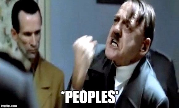 Hitler's Rant | *PEOPLES' | image tagged in hitler's rant | made w/ Imgflip meme maker