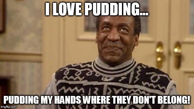 Bill Cosby | I LOVE PUDDING... PUDDING MY HANDS WHERE THEY DON'T BELONG! | image tagged in bill cosby | made w/ Imgflip meme maker