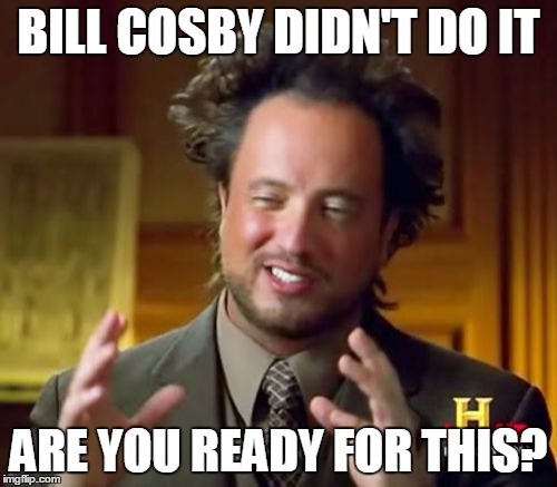 Ancient Aliens | BILL COSBY DIDN'T DO IT ARE YOU READY FOR THIS? | image tagged in memes,ancient aliens | made w/ Imgflip meme maker