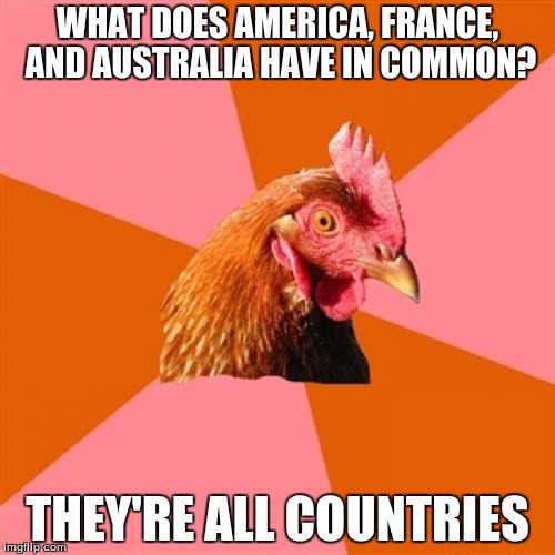 Anti Joke Chicken | WHAT DOES AMERICA, FRANCE, AND AUSTRALIA HAVE IN COMMON? THEY'RE ALL COUNTRIES | image tagged in memes,anti joke chicken,countries | made w/ Imgflip meme maker