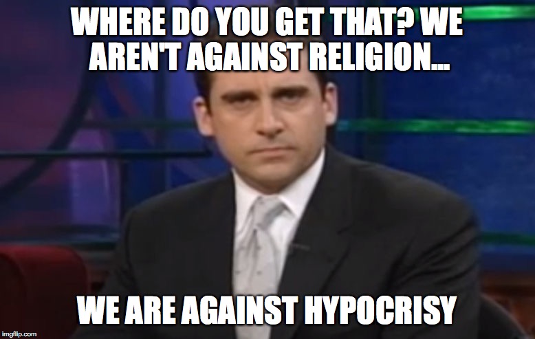 Politically Correct Carell | WHERE DO YOU GET THAT? WE AREN'T AGAINST RELIGION... WE ARE AGAINST HYPOCRISY | image tagged in politically correct carell | made w/ Imgflip meme maker