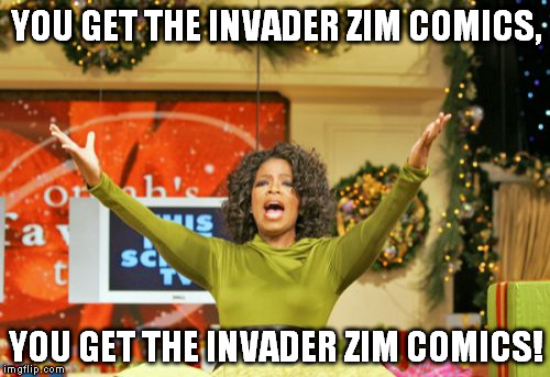 invader zim comics | YOU GET THE INVADER ZIM COMICS, YOU GET THE INVADER ZIM COMICS! | image tagged in memes,you get an x and you get an x,invaderzim | made w/ Imgflip meme maker