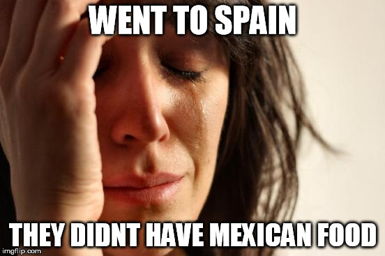 First World Problems | WENT TO SPAIN THEY DIDNT HAVE MEXICAN FOOD | image tagged in memes,first world problems | made w/ Imgflip meme maker