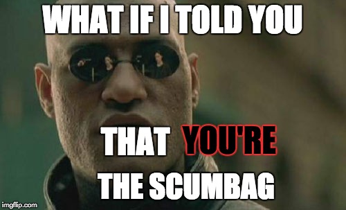 Matrix Morpheus Meme | WHAT IF I TOLD YOU THAT YOU'RE THE SCUMBAG | image tagged in memes,matrix morpheus | made w/ Imgflip meme maker