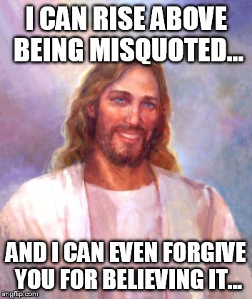 Smiling Jesus | I CAN RISE ABOVE BEING MISQUOTED... AND I CAN EVEN FORGIVE YOU FOR BELIEVING IT... | image tagged in memes,smiling jesus | made w/ Imgflip meme maker