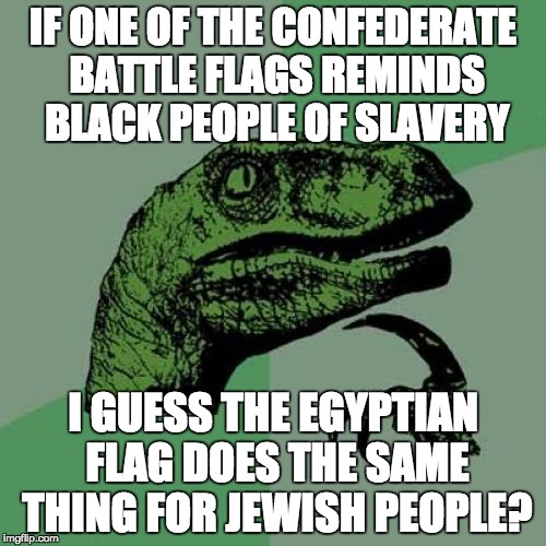 Philosoraptor Meme | IF ONE OF THE CONFEDERATE BATTLE FLAGS REMINDS BLACK PEOPLE OF SLAVERY I GUESS THE EGYPTIAN FLAG DOES THE SAME THING FOR JEWISH PEOPLE? | image tagged in memes,philosoraptor | made w/ Imgflip meme maker
