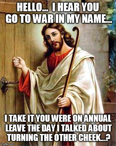 jesus knocking | HELLO...  I HEAR YOU GO TO WAR IN MY NAME... I TAKE IT YOU WERE ON ANNUAL LEAVE THE DAY I TALKED ABOUT TURNING THE OTHER CHEEK...? | image tagged in jesus knocking | made w/ Imgflip meme maker