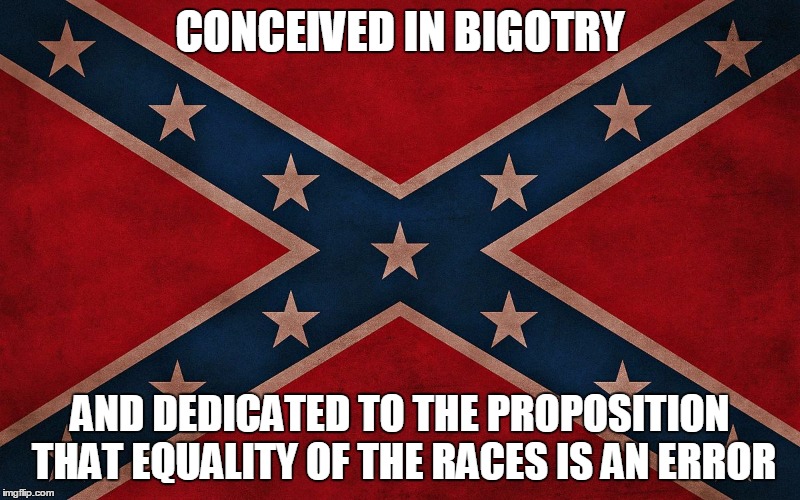 ConfederateFlagTakeItDown | CONCEIVED IN BIGOTRY AND DEDICATED TO THE PROPOSITION THAT EQUALITY OF THE RACES IS AN ERROR | image tagged in confederateflagtakeitdown | made w/ Imgflip meme maker