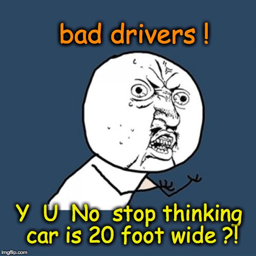 Y U No Meme | bad drivers ! Y  U  No  stop thinking car is 20 foot wide ?! | image tagged in memes,y u no | made w/ Imgflip meme maker